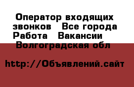  Оператор входящих звонков - Все города Работа » Вакансии   . Волгоградская обл.